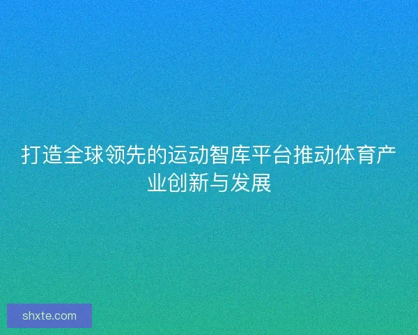 打造全球领先的运动智库平台推动体育产业创新与发展