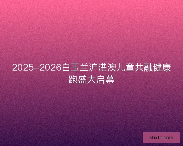 2025-2026白玉兰沪港澳儿童共融健康跑盛大启幕