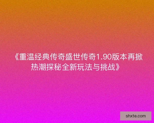 《重温经典传奇盛世传奇1.90版本再掀热潮探秘全新玩法与挑战》