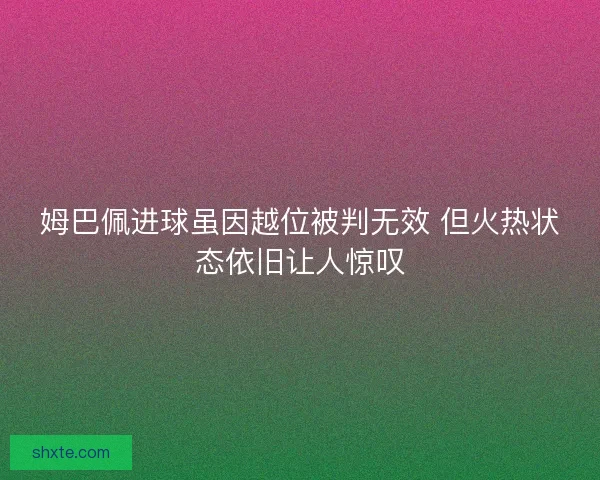 姆巴佩进球虽因越位被判无效 但火热状态依旧让人惊叹