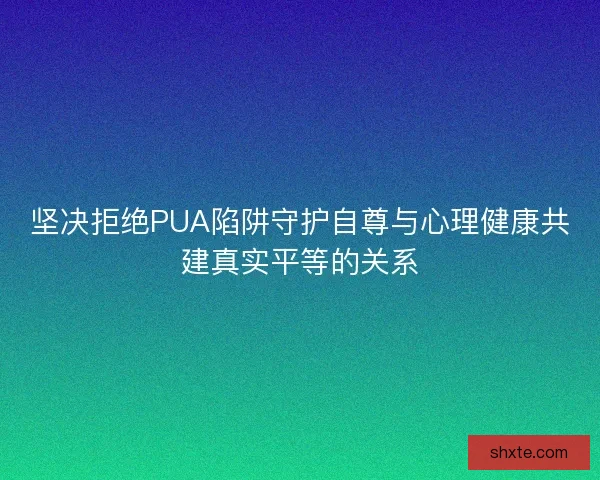 坚决拒绝PUA陷阱守护自尊与心理健康共建真实平等的关系