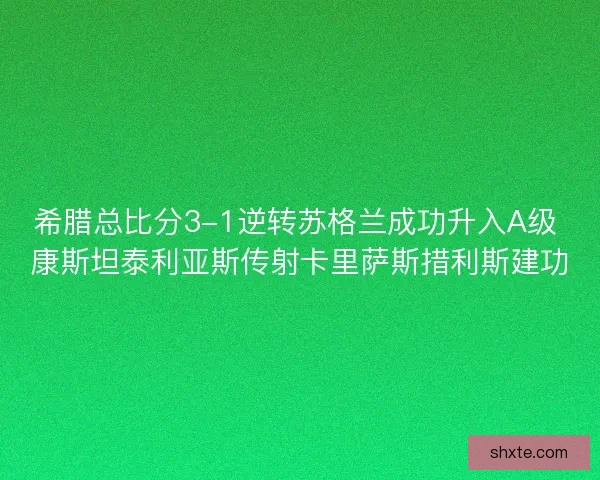 希腊总比分3-1逆转苏格兰成功升入A级 康斯坦泰利亚斯传射卡里萨斯措利斯建功