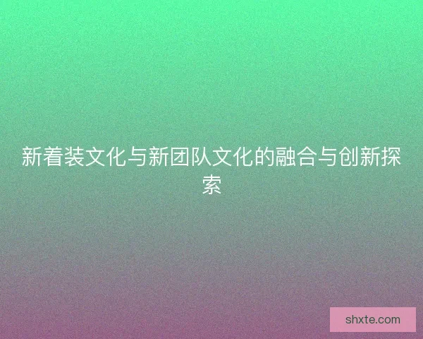 新着装文化与新团队文化的融合与创新探索