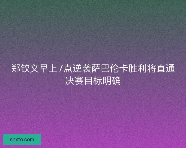 郑钦文早上7点逆袭萨巴伦卡胜利将直通决赛目标明确