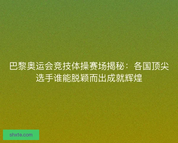 巴黎奥运会竞技体操赛场揭秘：各国顶尖选手谁能脱颖而出成就辉煌
