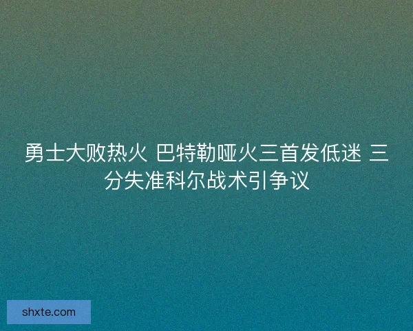 勇士大败热火 巴特勒哑火三首发低迷 三分失准科尔战术引争议