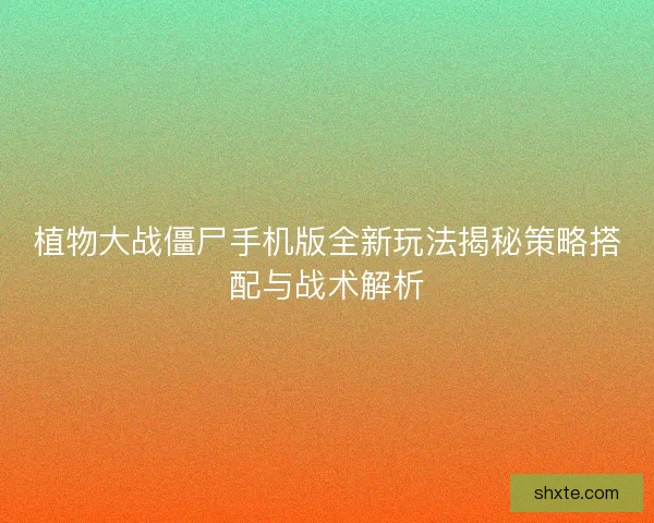 植物大战僵尸手机版全新玩法揭秘策略搭配与战术解析 植物大战僵尸手机版全新玩法揭秘策略搭配与战术解析