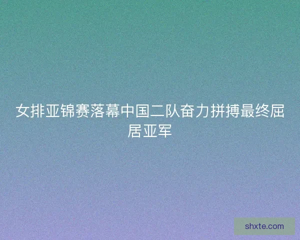 女排亚锦赛落幕中国二队奋力拼搏最终屈居亚军