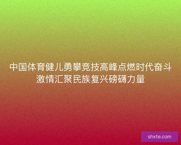 中国体育健儿勇攀竞技高峰点燃时代奋斗激情汇聚民族复兴磅礴力量