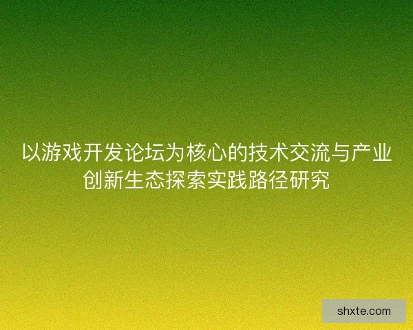 以游戏开发论坛为核心的技术交流与产业创新生态探索实践路径研究