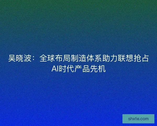 吴晓波：全球布局制造体系助力联想抢占AI时代产品先机