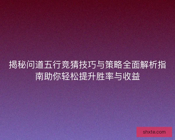 揭秘问道五行竞猜技巧与策略全面解析指南助你轻松提升胜率与收益