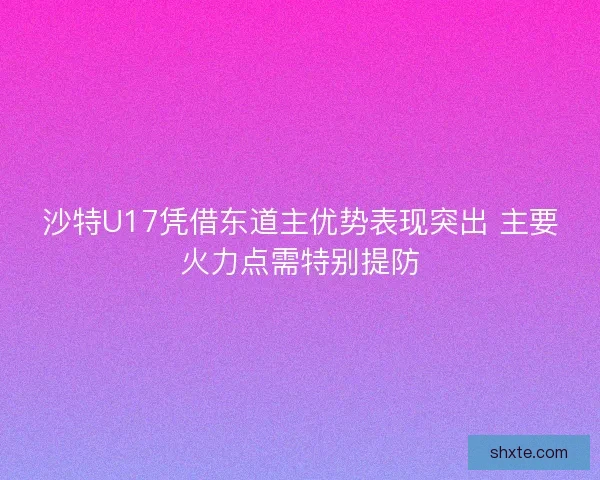 沙特U17凭借东道主优势表现突出 主要火力点需特别提防