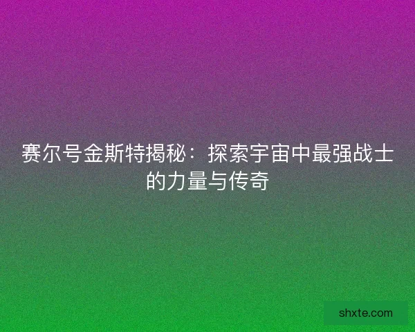 赛尔号金斯特揭秘：探索宇宙中最强战士的力量与传奇