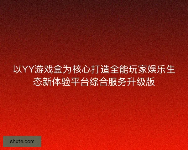 以YY游戏盒为核心打造全能玩家娱乐生态新体验平台综合服务升级版 以YY游戏盒为核心打造全能玩家娱乐生态新体验平台综合服务升级版