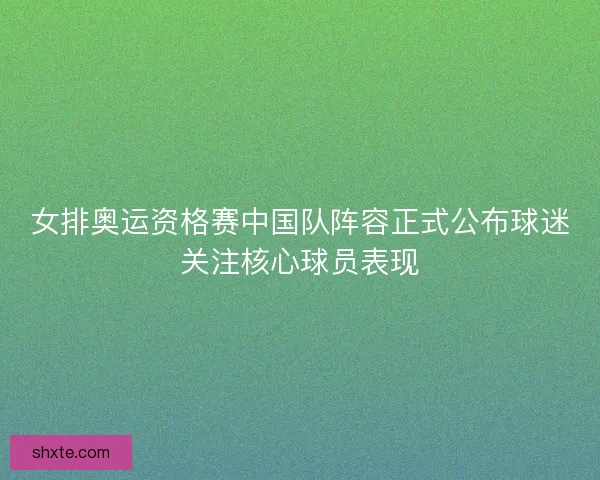女排奥运资格赛中国队阵容正式公布球迷关注核心球员表现