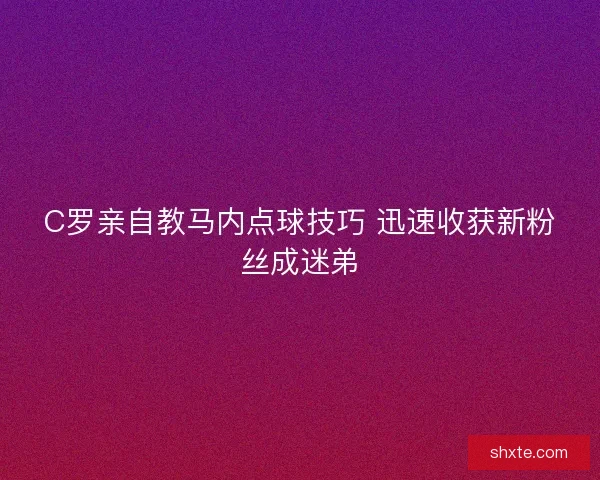 C罗亲自教马内点球技巧 迅速收获新粉丝成迷弟